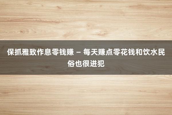 保抓雅致作息零钱赚 — 每天赚点零花钱和饮水民俗也很进犯